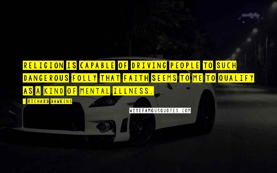 Richard Dawkins Quotes: Religion is capable of driving people to such dangerous folly that faith seems to me to qualify as a kind of mental illness.