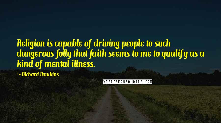 Richard Dawkins Quotes: Religion is capable of driving people to such dangerous folly that faith seems to me to qualify as a kind of mental illness.