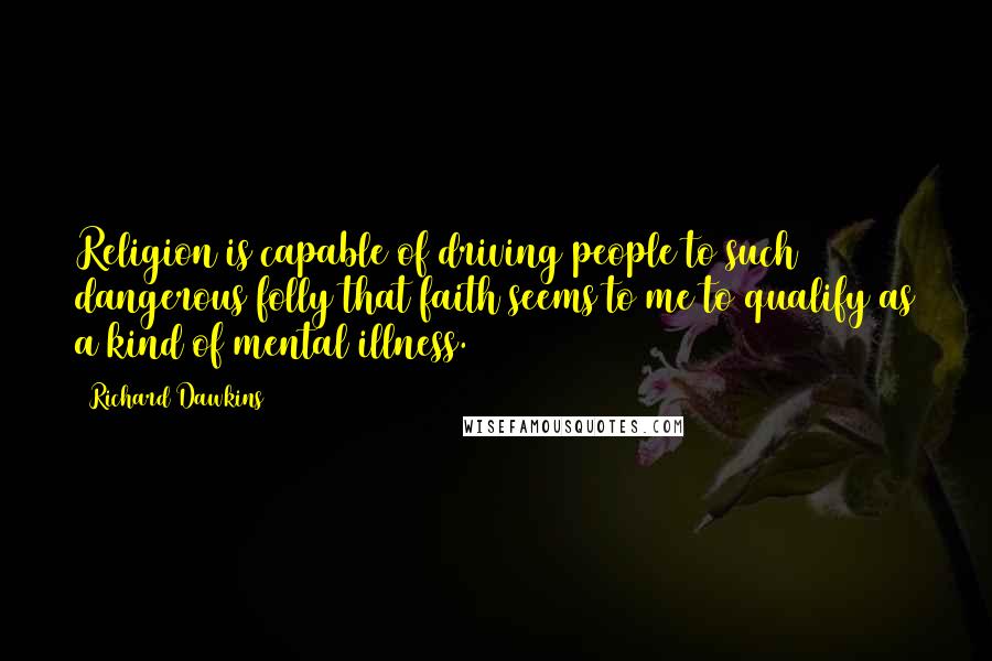 Richard Dawkins Quotes: Religion is capable of driving people to such dangerous folly that faith seems to me to qualify as a kind of mental illness.