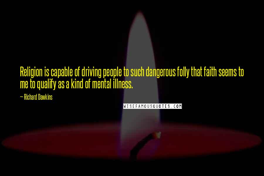 Richard Dawkins Quotes: Religion is capable of driving people to such dangerous folly that faith seems to me to qualify as a kind of mental illness.