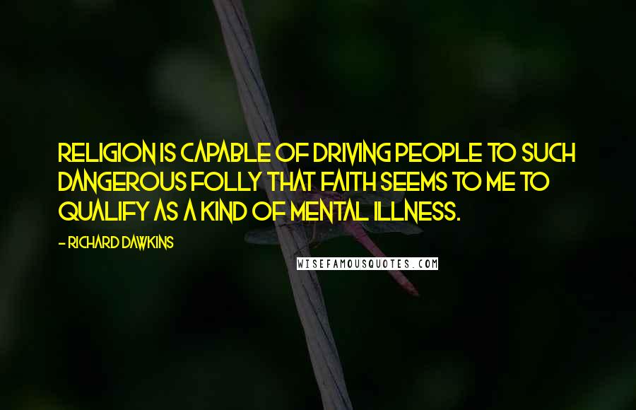 Richard Dawkins Quotes: Religion is capable of driving people to such dangerous folly that faith seems to me to qualify as a kind of mental illness.