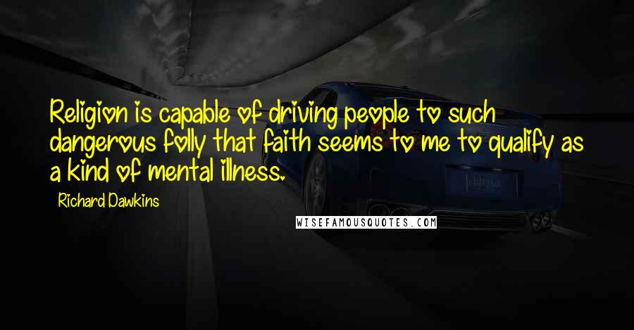 Richard Dawkins Quotes: Religion is capable of driving people to such dangerous folly that faith seems to me to qualify as a kind of mental illness.