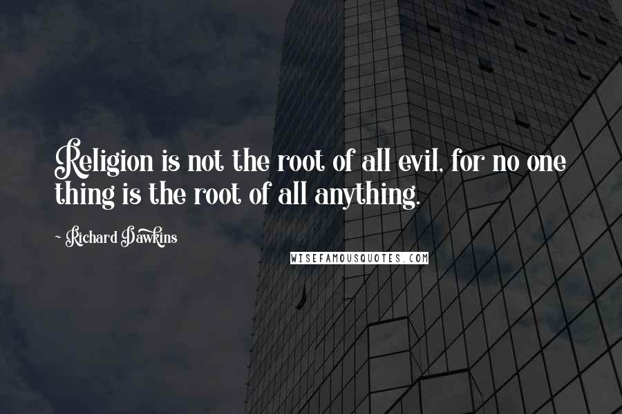 Richard Dawkins Quotes: Religion is not the root of all evil, for no one thing is the root of all anything.