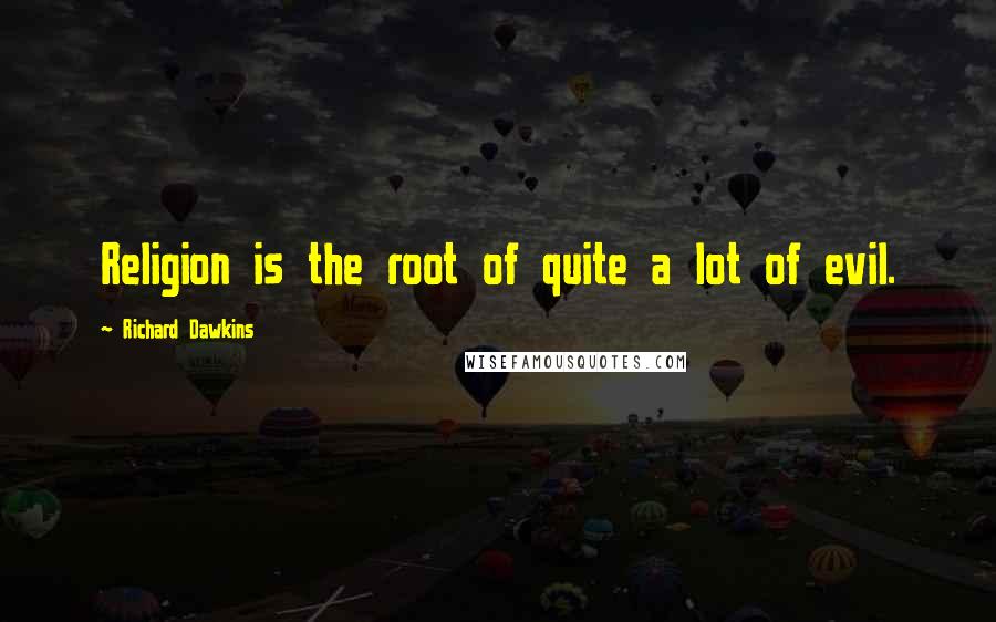 Richard Dawkins Quotes: Religion is the root of quite a lot of evil.