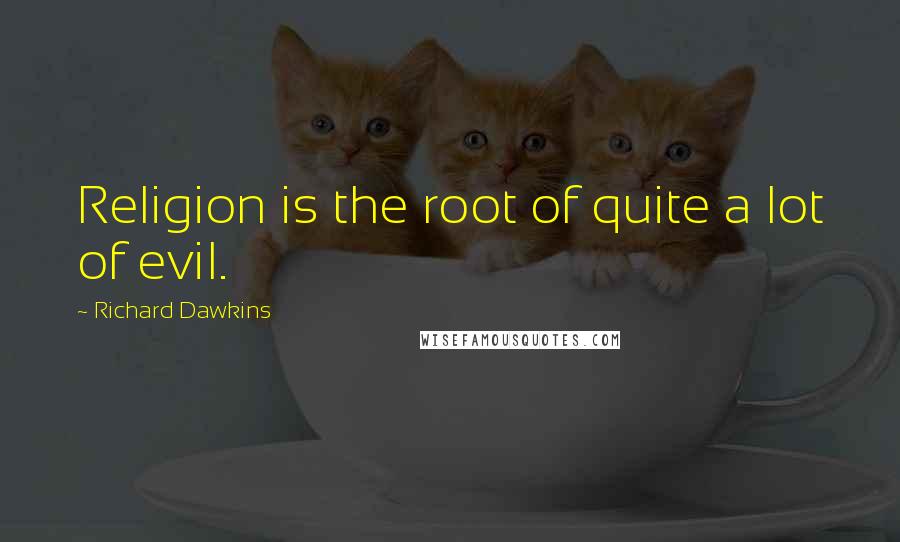 Richard Dawkins Quotes: Religion is the root of quite a lot of evil.