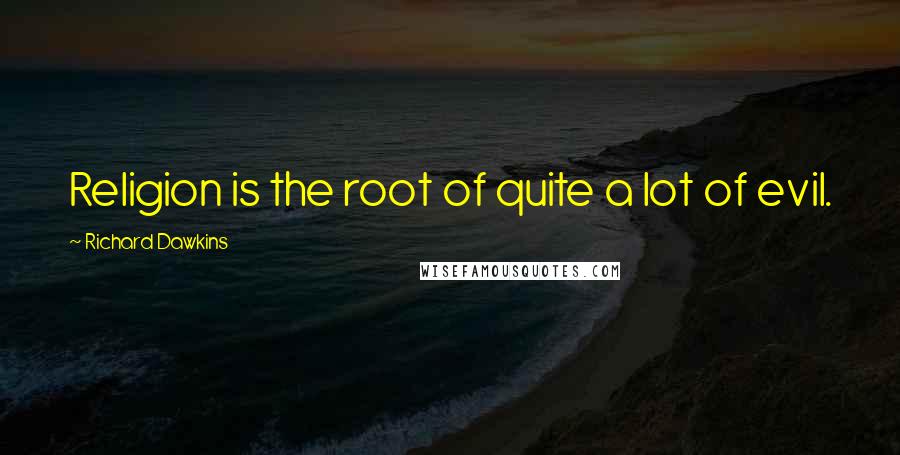 Richard Dawkins Quotes: Religion is the root of quite a lot of evil.