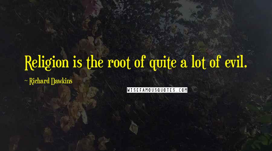 Richard Dawkins Quotes: Religion is the root of quite a lot of evil.