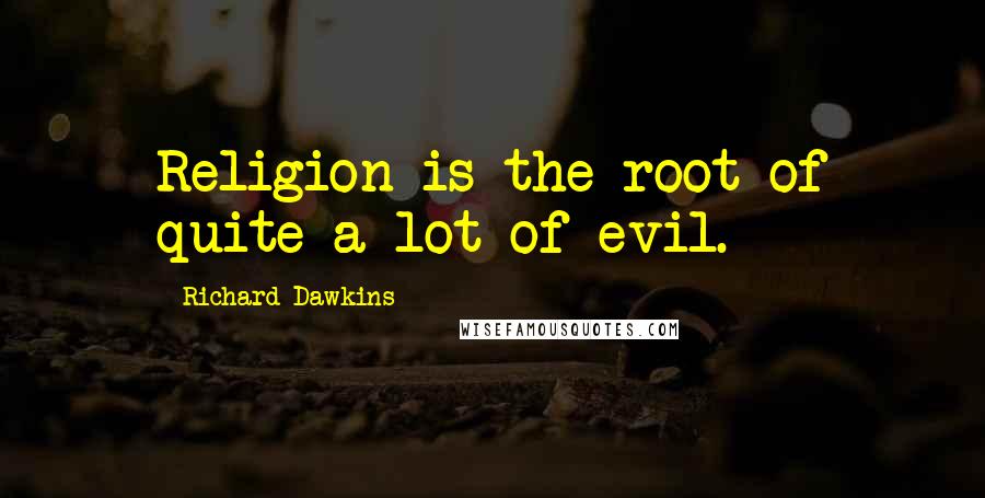 Richard Dawkins Quotes: Religion is the root of quite a lot of evil.