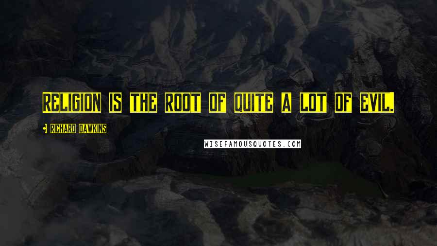 Richard Dawkins Quotes: Religion is the root of quite a lot of evil.