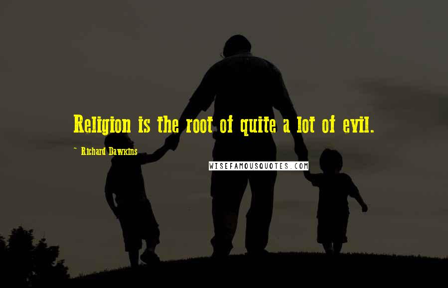 Richard Dawkins Quotes: Religion is the root of quite a lot of evil.