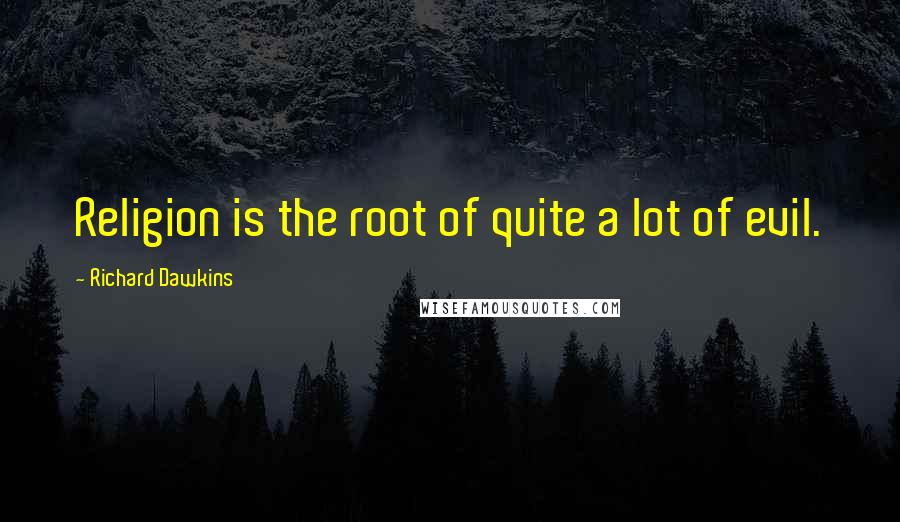 Richard Dawkins Quotes: Religion is the root of quite a lot of evil.