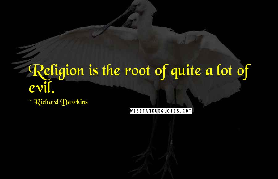 Richard Dawkins Quotes: Religion is the root of quite a lot of evil.