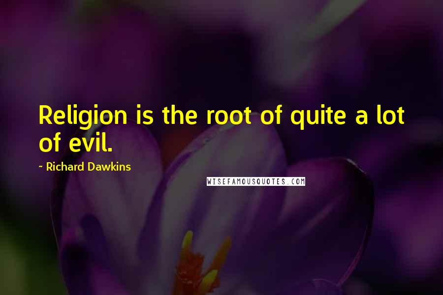 Richard Dawkins Quotes: Religion is the root of quite a lot of evil.