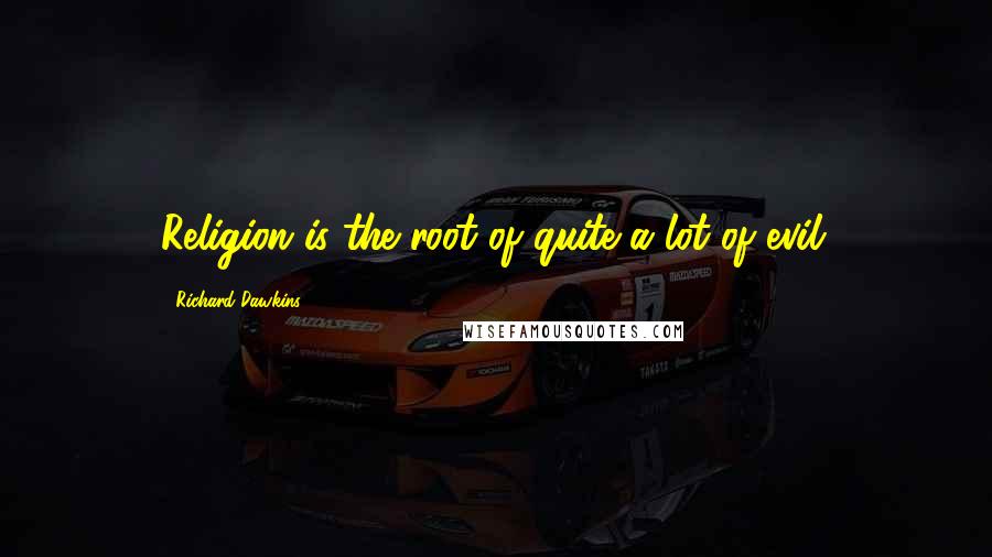 Richard Dawkins Quotes: Religion is the root of quite a lot of evil.