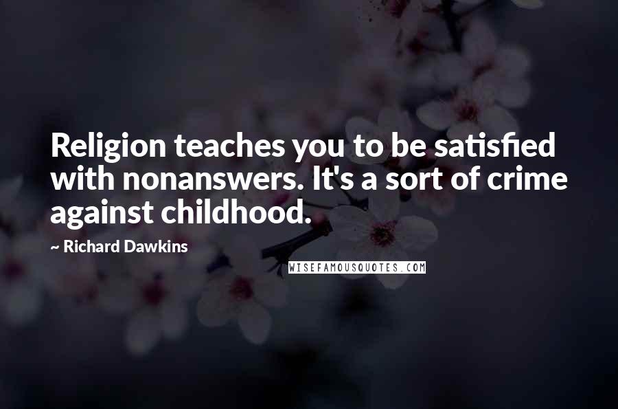 Richard Dawkins Quotes: Religion teaches you to be satisfied with nonanswers. It's a sort of crime against childhood.