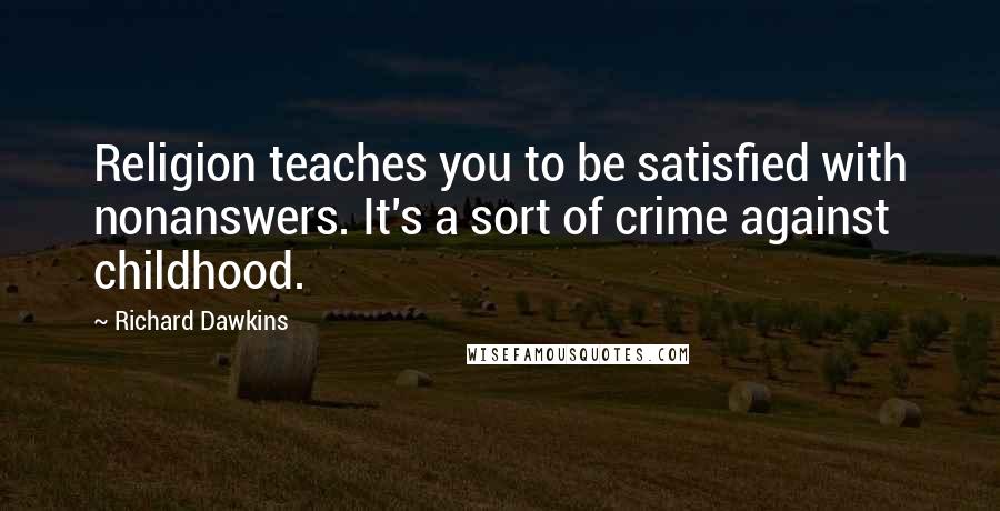 Richard Dawkins Quotes: Religion teaches you to be satisfied with nonanswers. It's a sort of crime against childhood.