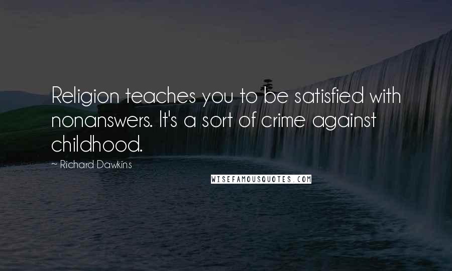 Richard Dawkins Quotes: Religion teaches you to be satisfied with nonanswers. It's a sort of crime against childhood.