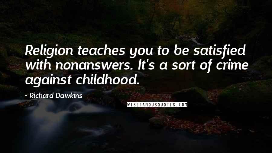 Richard Dawkins Quotes: Religion teaches you to be satisfied with nonanswers. It's a sort of crime against childhood.