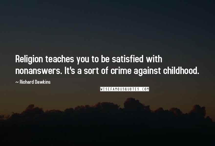 Richard Dawkins Quotes: Religion teaches you to be satisfied with nonanswers. It's a sort of crime against childhood.