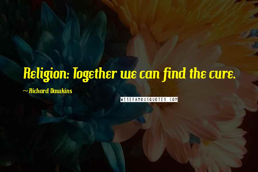 Richard Dawkins Quotes: Religion: Together we can find the cure.
