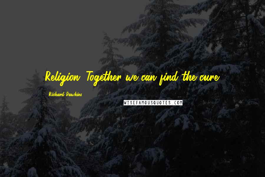 Richard Dawkins Quotes: Religion: Together we can find the cure.