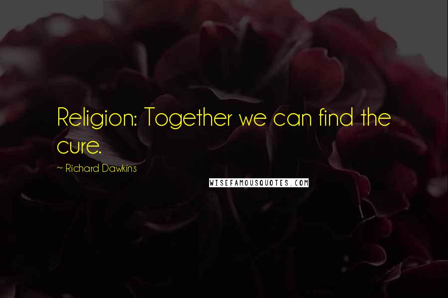 Richard Dawkins Quotes: Religion: Together we can find the cure.