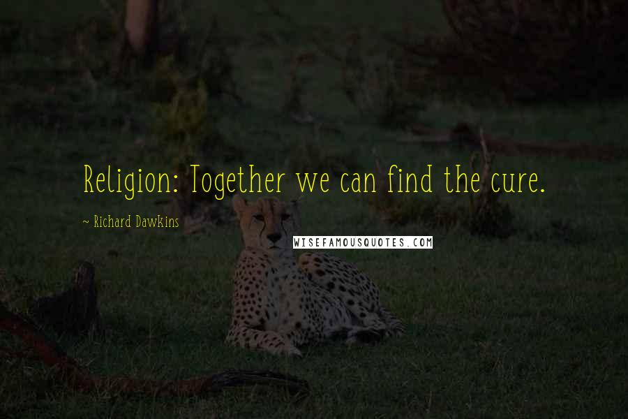 Richard Dawkins Quotes: Religion: Together we can find the cure.