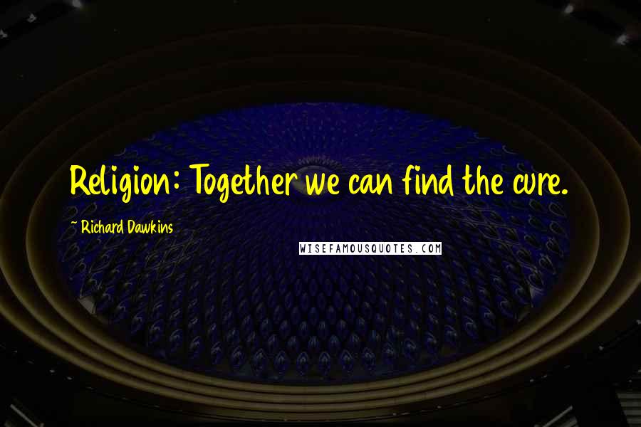 Richard Dawkins Quotes: Religion: Together we can find the cure.