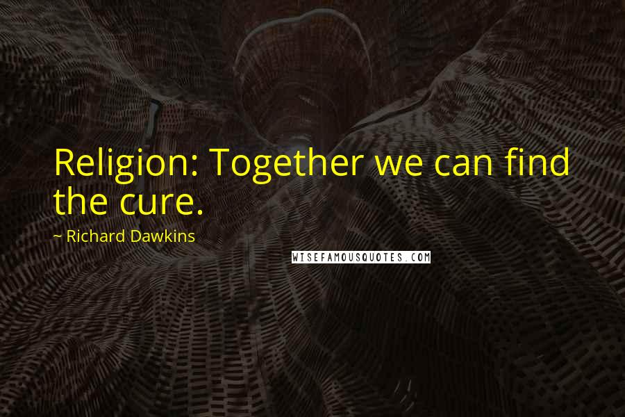 Richard Dawkins Quotes: Religion: Together we can find the cure.