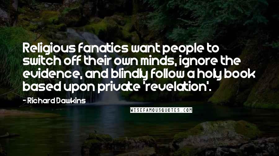 Richard Dawkins Quotes: Religious fanatics want people to switch off their own minds, ignore the evidence, and blindly follow a holy book based upon private 'revelation'.