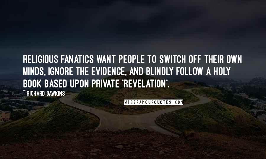 Richard Dawkins Quotes: Religious fanatics want people to switch off their own minds, ignore the evidence, and blindly follow a holy book based upon private 'revelation'.