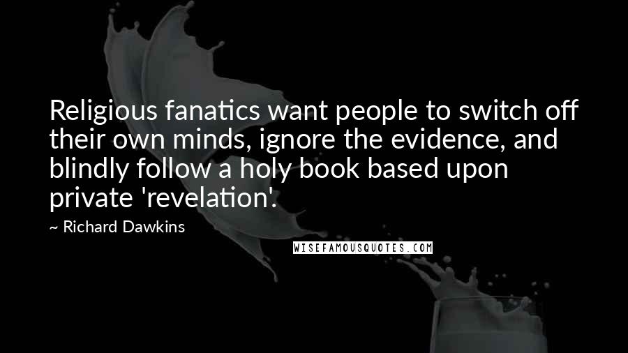 Richard Dawkins Quotes: Religious fanatics want people to switch off their own minds, ignore the evidence, and blindly follow a holy book based upon private 'revelation'.
