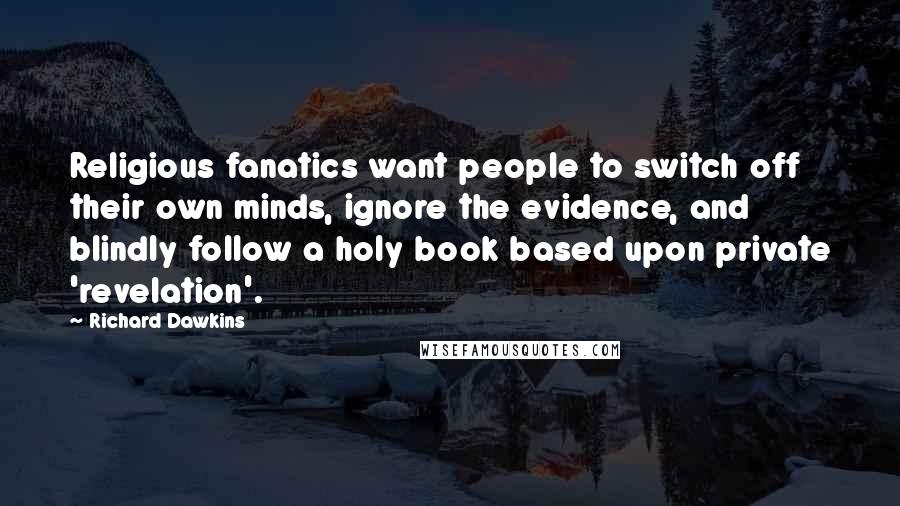 Richard Dawkins Quotes: Religious fanatics want people to switch off their own minds, ignore the evidence, and blindly follow a holy book based upon private 'revelation'.