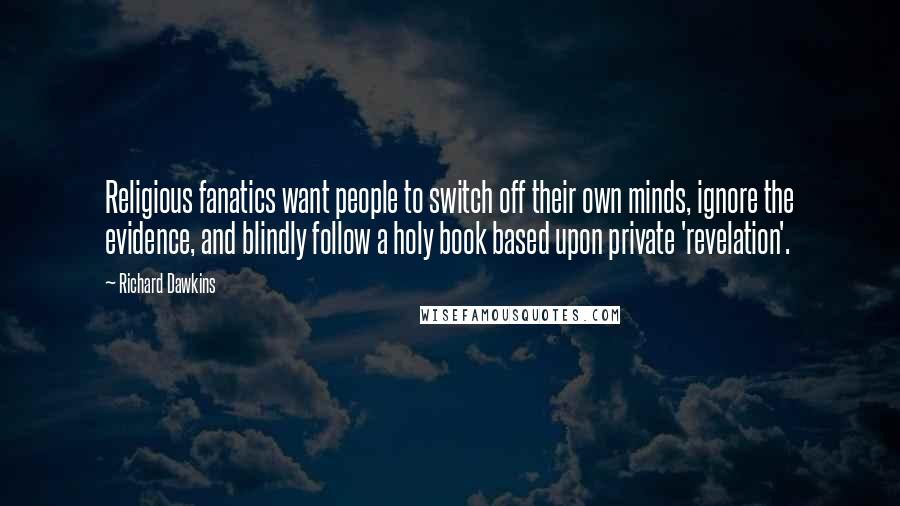 Richard Dawkins Quotes: Religious fanatics want people to switch off their own minds, ignore the evidence, and blindly follow a holy book based upon private 'revelation'.