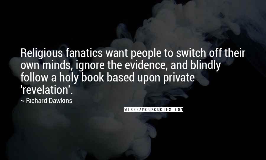Richard Dawkins Quotes: Religious fanatics want people to switch off their own minds, ignore the evidence, and blindly follow a holy book based upon private 'revelation'.