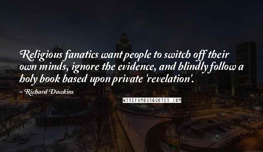 Richard Dawkins Quotes: Religious fanatics want people to switch off their own minds, ignore the evidence, and blindly follow a holy book based upon private 'revelation'.