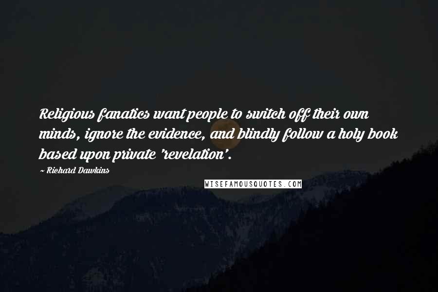 Richard Dawkins Quotes: Religious fanatics want people to switch off their own minds, ignore the evidence, and blindly follow a holy book based upon private 'revelation'.