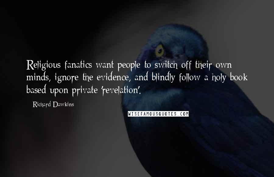 Richard Dawkins Quotes: Religious fanatics want people to switch off their own minds, ignore the evidence, and blindly follow a holy book based upon private 'revelation'.