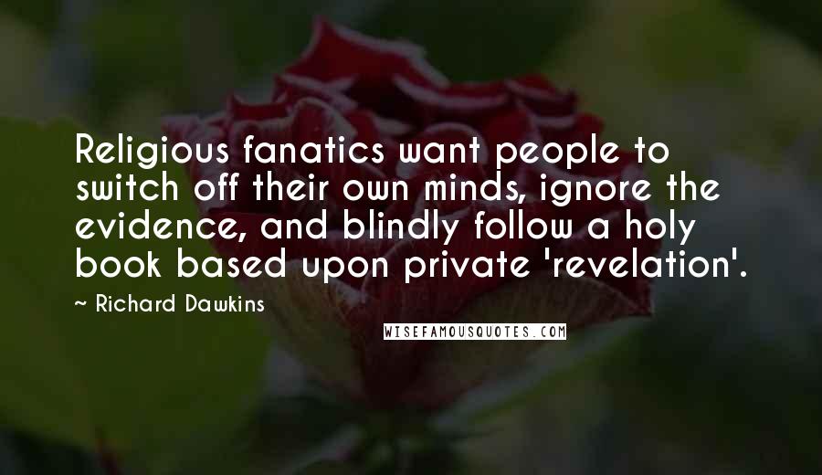 Richard Dawkins Quotes: Religious fanatics want people to switch off their own minds, ignore the evidence, and blindly follow a holy book based upon private 'revelation'.