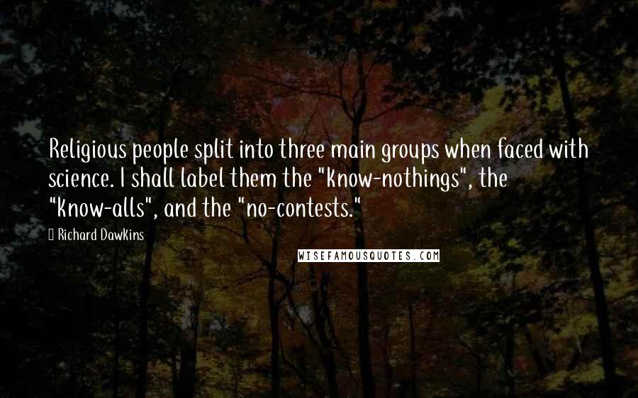 Richard Dawkins Quotes: Religious people split into three main groups when faced with science. I shall label them the "know-nothings", the "know-alls", and the "no-contests."