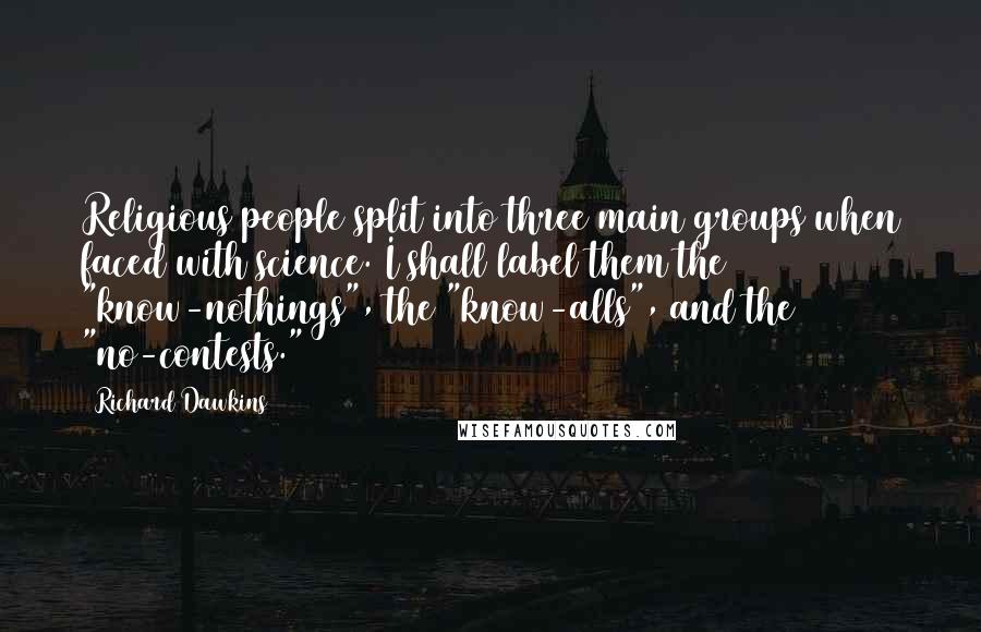 Richard Dawkins Quotes: Religious people split into three main groups when faced with science. I shall label them the "know-nothings", the "know-alls", and the "no-contests."