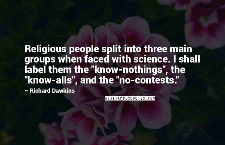 Richard Dawkins Quotes: Religious people split into three main groups when faced with science. I shall label them the "know-nothings", the "know-alls", and the "no-contests."