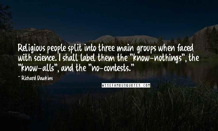 Richard Dawkins Quotes: Religious people split into three main groups when faced with science. I shall label them the "know-nothings", the "know-alls", and the "no-contests."