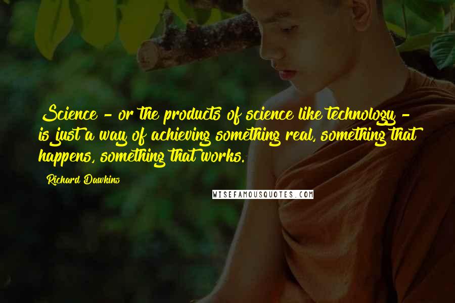 Richard Dawkins Quotes: Science - or the products of science like technology - is just a way of achieving something real, something that happens, something that works.