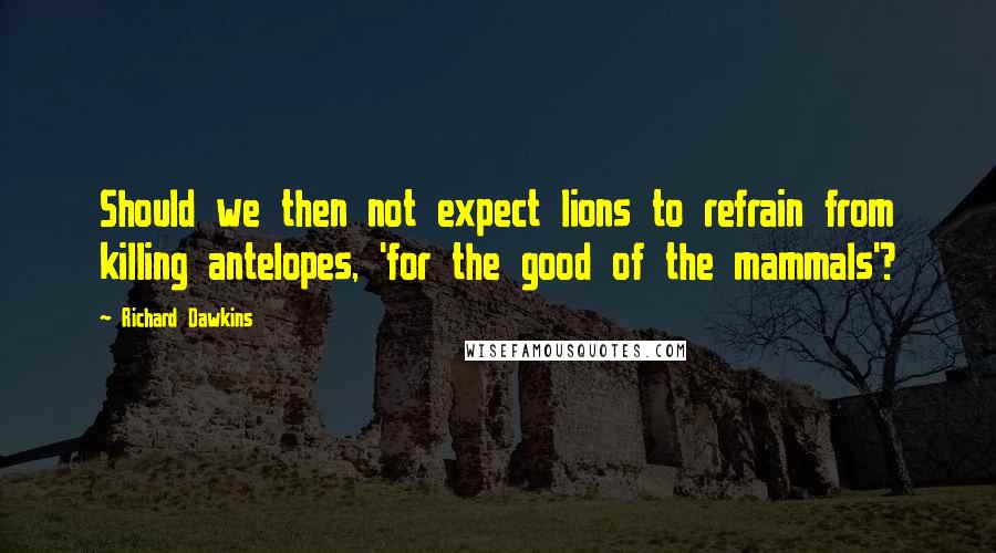 Richard Dawkins Quotes: Should we then not expect lions to refrain from killing antelopes, 'for the good of the mammals'?