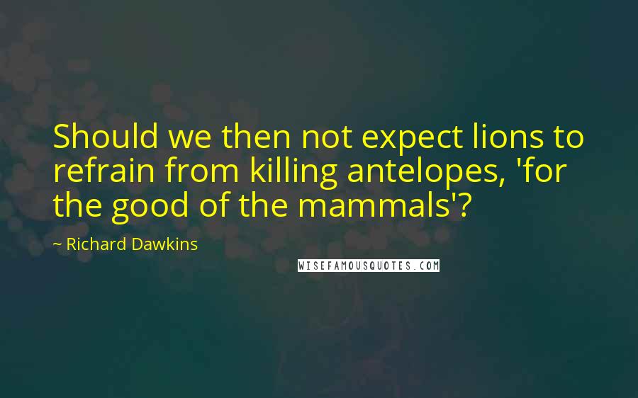 Richard Dawkins Quotes: Should we then not expect lions to refrain from killing antelopes, 'for the good of the mammals'?