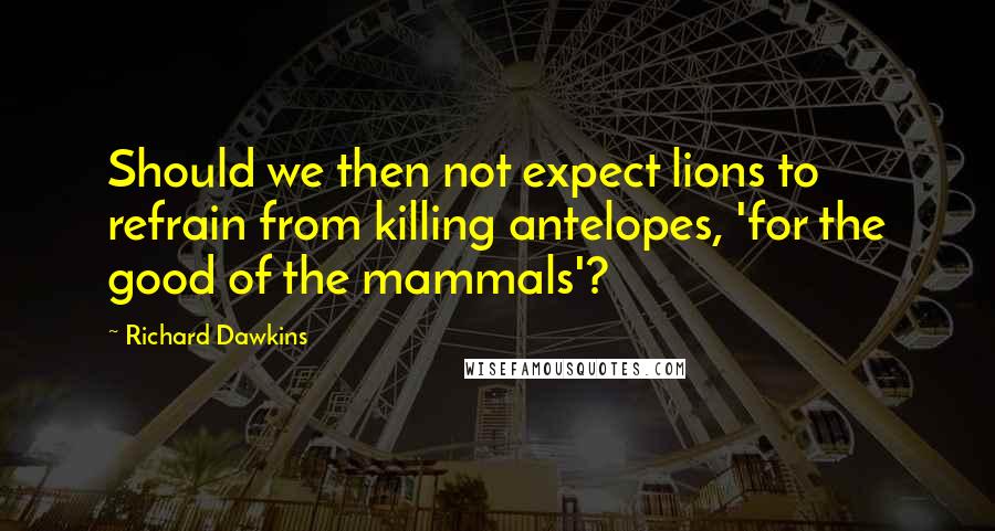 Richard Dawkins Quotes: Should we then not expect lions to refrain from killing antelopes, 'for the good of the mammals'?