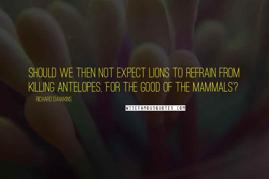 Richard Dawkins Quotes: Should we then not expect lions to refrain from killing antelopes, 'for the good of the mammals'?