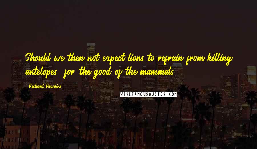 Richard Dawkins Quotes: Should we then not expect lions to refrain from killing antelopes, 'for the good of the mammals'?