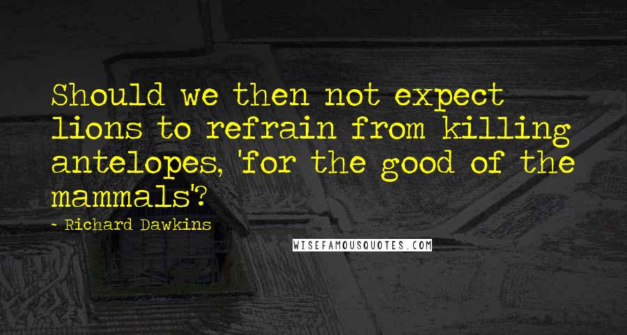 Richard Dawkins Quotes: Should we then not expect lions to refrain from killing antelopes, 'for the good of the mammals'?